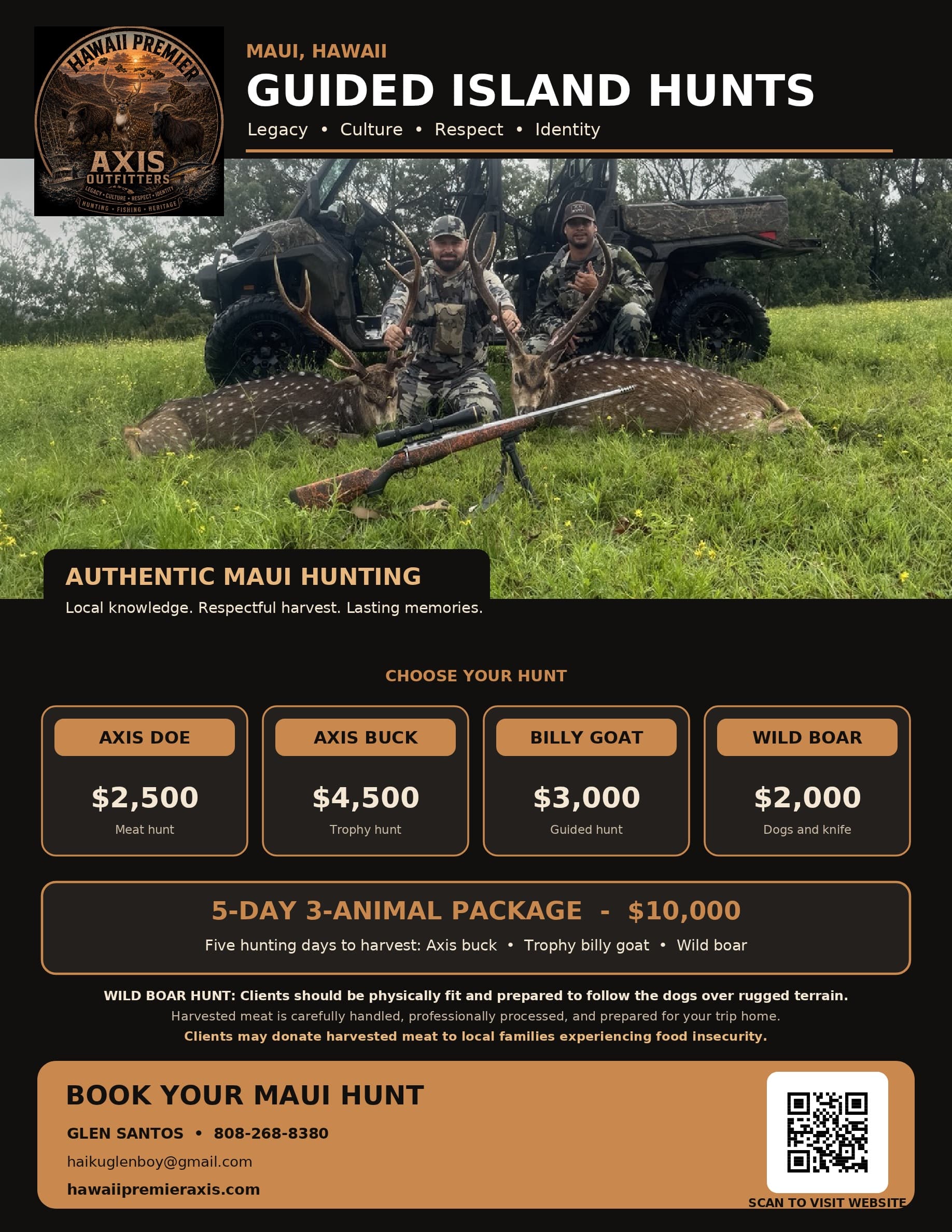 Hawaii Premier Axis Outfitters flyer — Guided Island Hunts, Maui, Hawaii. Legacy, Culture, Respect, Identity. Authentic Maui hunting: local knowledge, respectful harvest, lasting memories. Rates — axis doe $2,500 meat hunt; axis buck $4,500 trophy hunt; billy goat $3,000 guided hunt; wild boar $2,000, dogs and knife. Five-day, three-animal package $10,000: five hunting days to harvest an axis buck, a trophy billy goat, and a wild boar. Wild boar hunt — clients should be physically fit and prepared to follow the dogs over rugged terrain. Harvested meat is carefully handled, professionally processed, and prepared for your trip home, and clients may donate harvested meat to local families experiencing food insecurity. Book your Maui hunt with Glen Santos, 808-268-8380, haikuglenboy@gmail.com, hawaiipremieraxis.com.